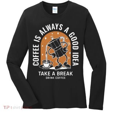 Coffee Is Always A Good Idea Take A Break Drink Coffee Women's Long Sleeve Shirt