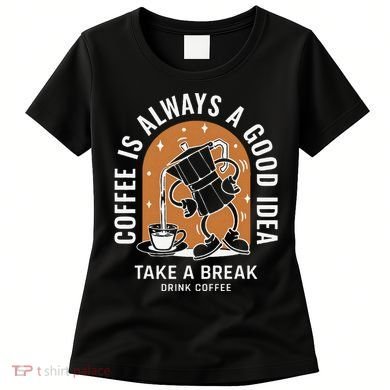 Coffee Is Always A Good Idea Take A Break Drink Coffee Women's T-Shirt