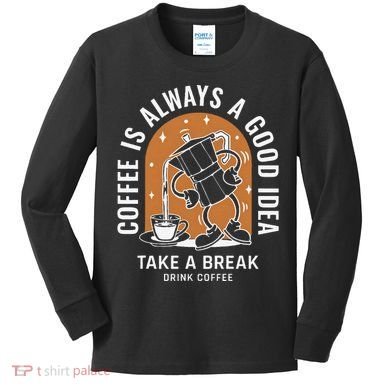 Coffee Is Always A Good Idea Take A Break Drink Coffee Kids Long Sleeve Shirt