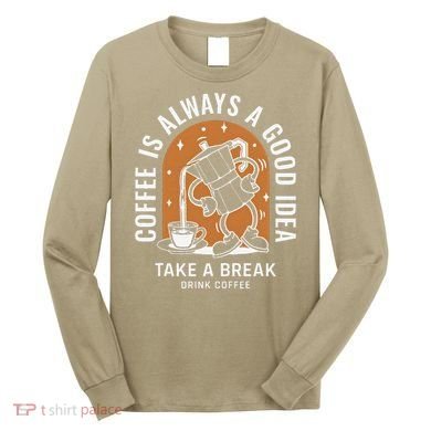 Coffee Is Always A Good Idea Take A Break Drink Coffee Long Sleeve Shirt