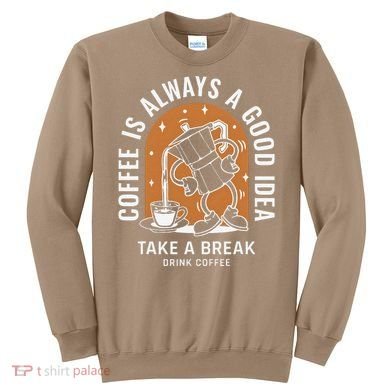 Coffee Is Always A Good Idea Take A Break Drink Coffee Sweatshirt
