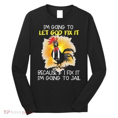Chicken Im Going To Let God Fix It Because If I Fix It Long Sleeve Shirt