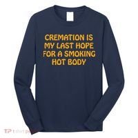 Cremation Is My Last Hope For A Smoking Hot Body Long Sleeve Shirt thumb 0