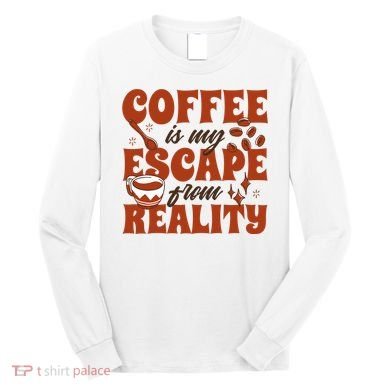 Coffee Is My Escape From Reality Caffeine Lover Long Sleeve Shirt
