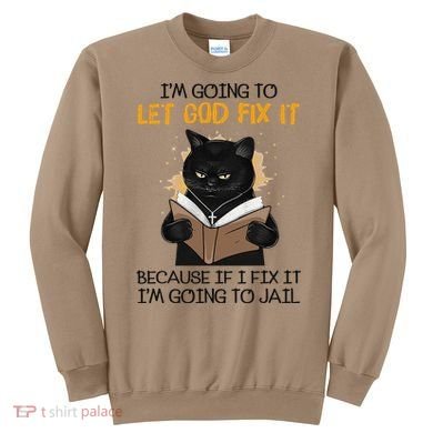 Cat Let God Fix It Because If I Fix It Im Going To Jail Sweatshirt