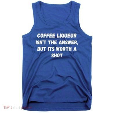 Coffee Liqueur IsnT The Answer But Its Worth A Shot Gift Tank Top