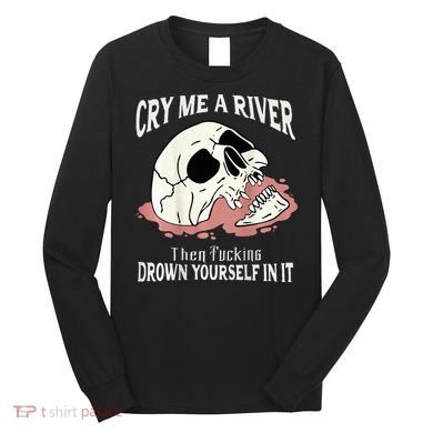 Cry Me A River Then Drown Yourself In It Long Sleeve Shirt