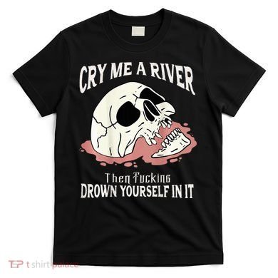 Cry Me A River Then Drown Yourself In It T-Shirt