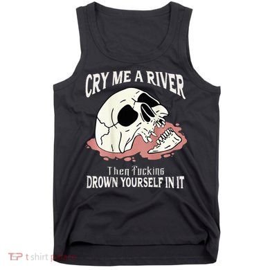 Cry Me A River Then Drown Yourself In It Tank Top