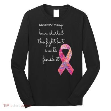 Cancer May Have Started The Fight But I Will Finish It Gift Long Sleeve Shirt