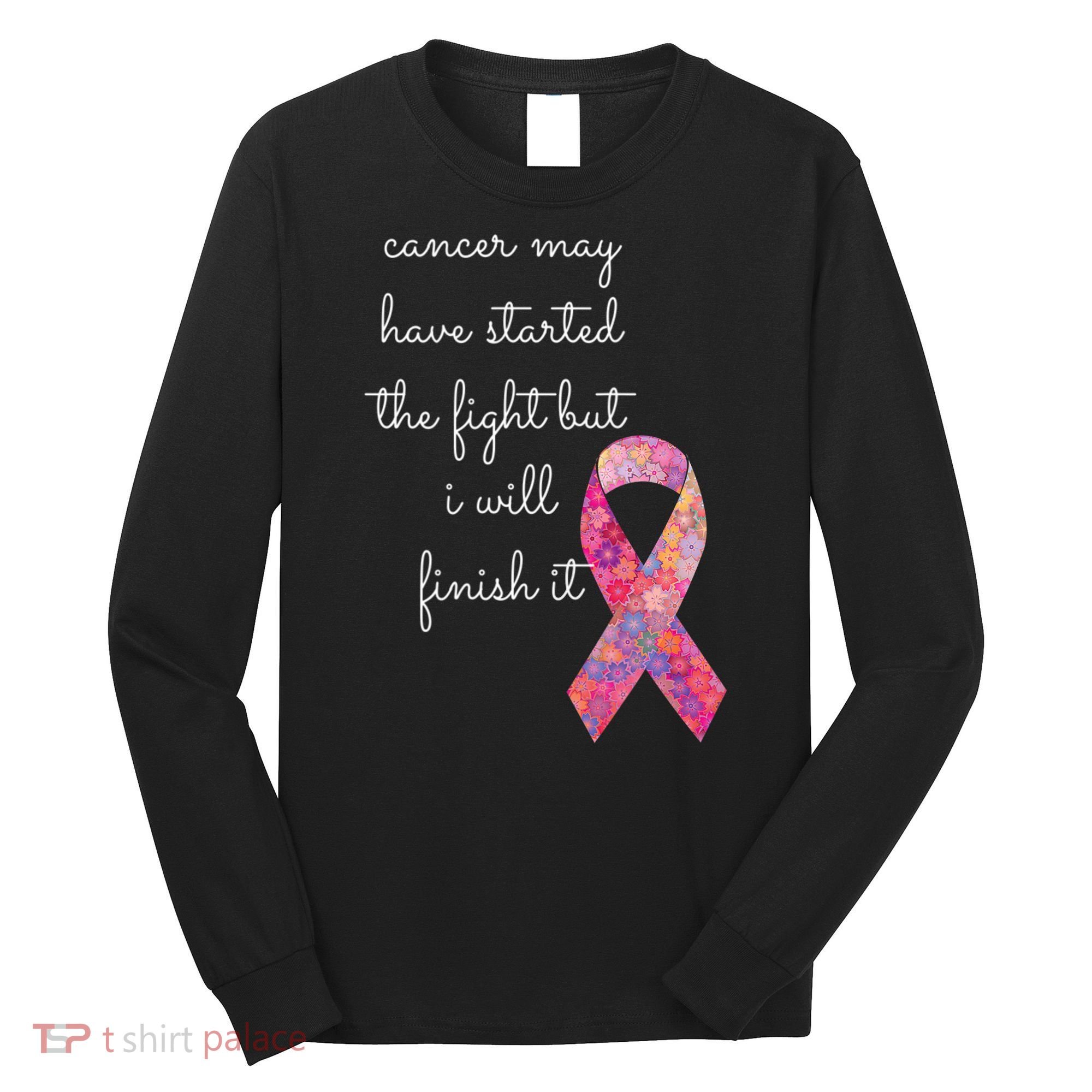Cancer May Have Started The Fight But I Will Finish It Gift Long Sleeve Shirt