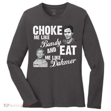 Choke Me Like Bundy Eat Me Like Dahmer Women's Long Sleeve Shirt