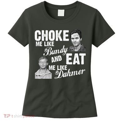 Choke Me Like Bundy Eat Me Like Dahmer Women's T-Shirt