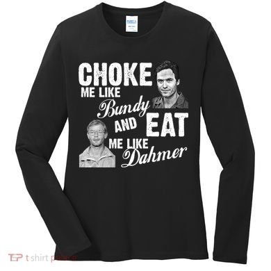 Choke Me Like Bundy Eat Me Like Dahmer Women's Long Sleeve Shirt