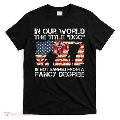 Combat Medic Title Doc Is Not Earned From A Fancy Degree T-Shirt