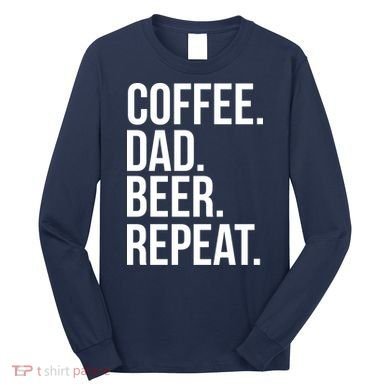 Coffee. Dad. Beer. Repeat. Funny Long Sleeve Shirt