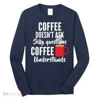 Coffee Doesn't Ask Silly Questions Coffee Understands Long Sleeve Shirt thumb 0