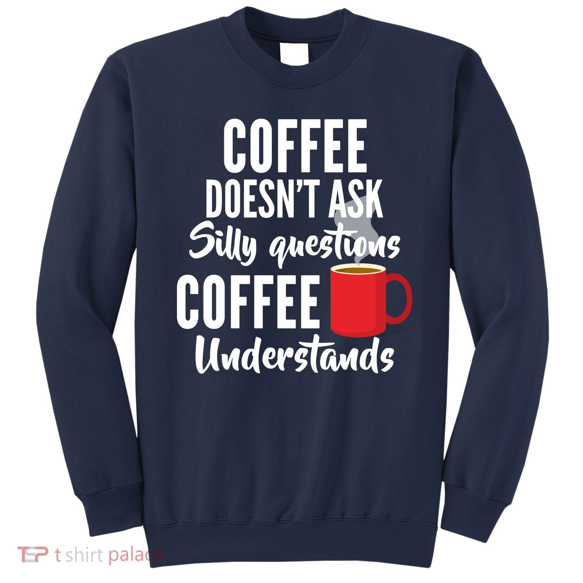 Coffee Doesn't Ask Silly Questions Coffee Understands Sweatshirt