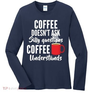 Coffee Doesn't Ask Silly Questions Coffee Understands Women's Long Sleeve Shirt