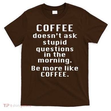 Coffee Doesn't Ask Stupid Questions T-Shirt