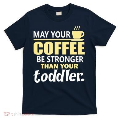 Coffee Mom - May Your Coffee Be Stronger Than Your Toddler T-Shirt