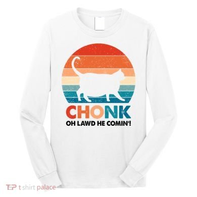 Chonk Oh Lawd He Comin Funny Fat Cat Long Sleeve Shirt