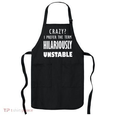 Crazy I Prefer The Term Hilariously Unstable Apron