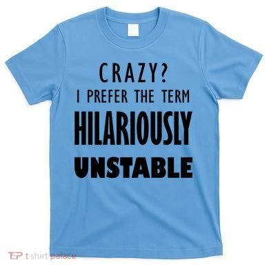 Crazy I Prefer The Term Hilariously Unstable T-Shirt