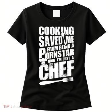 Cooking Saved Me From Being A Pornstar Now I'm Just A Chef Women's T-Shirt