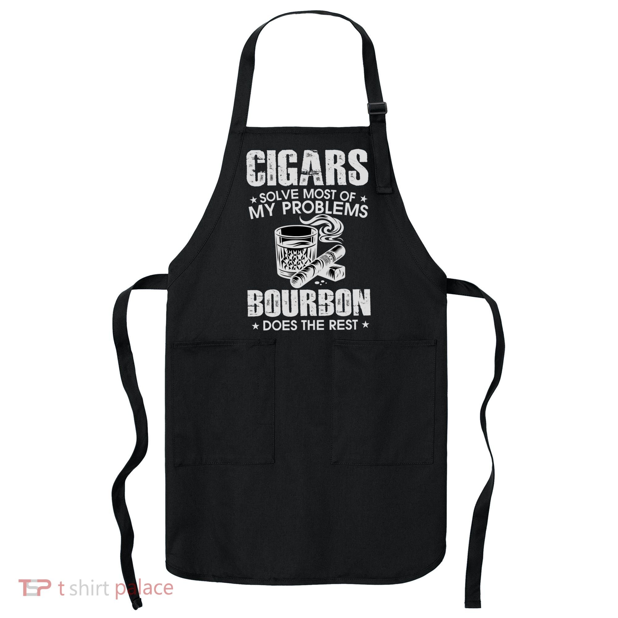 Cigars Solve Most Of My Problems Bourbon Does The Rest Apron