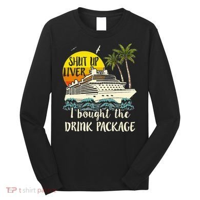 Cruise Shut Up Liver I Bought The Drink Package Long Sleeve Shirt