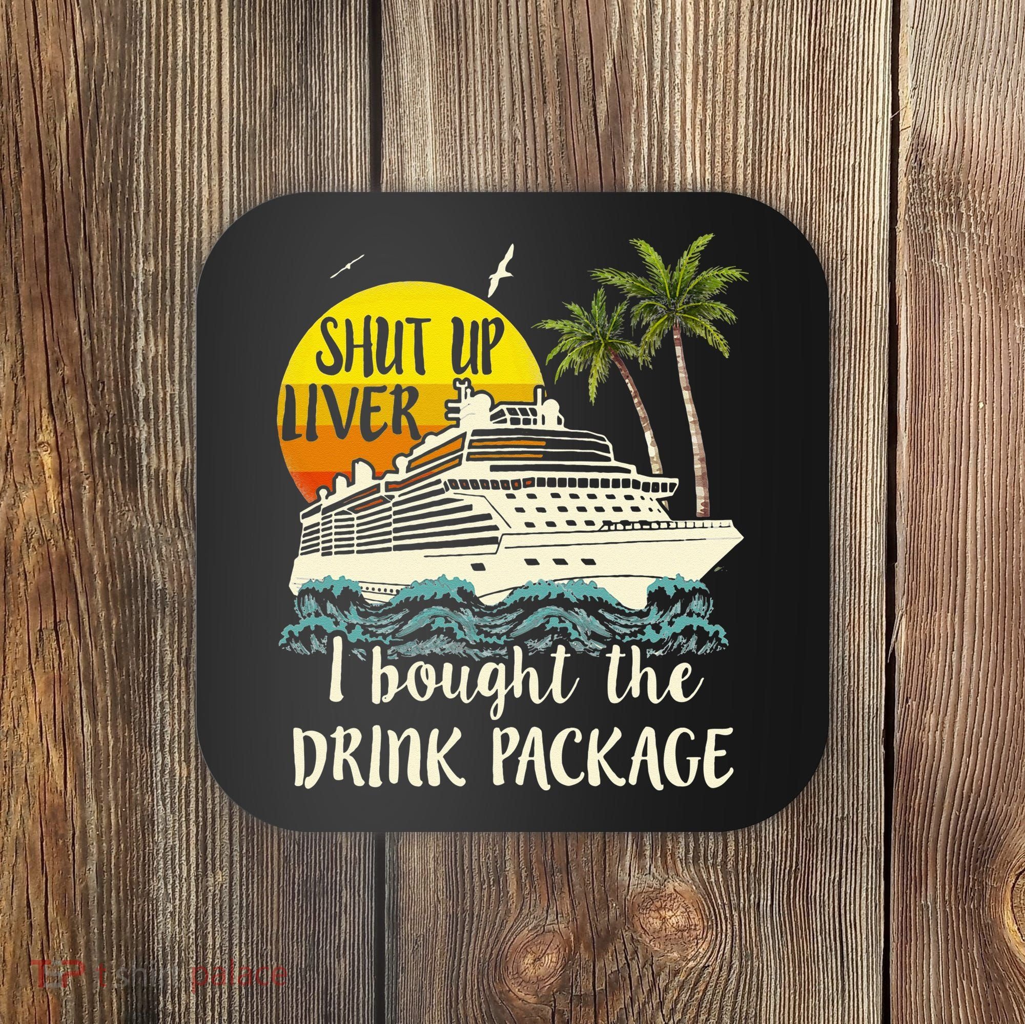 Cruise Shut Up Liver I Bought The Drink Package Coaster