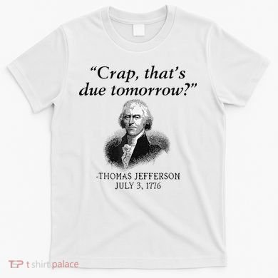 Crap That's Due Tomorrow Thomas Jefferson Funny 4th Of July T-Shirt