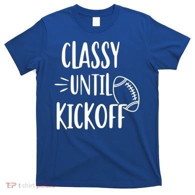 Classy Until Kickoff Funny Football T-Shirt