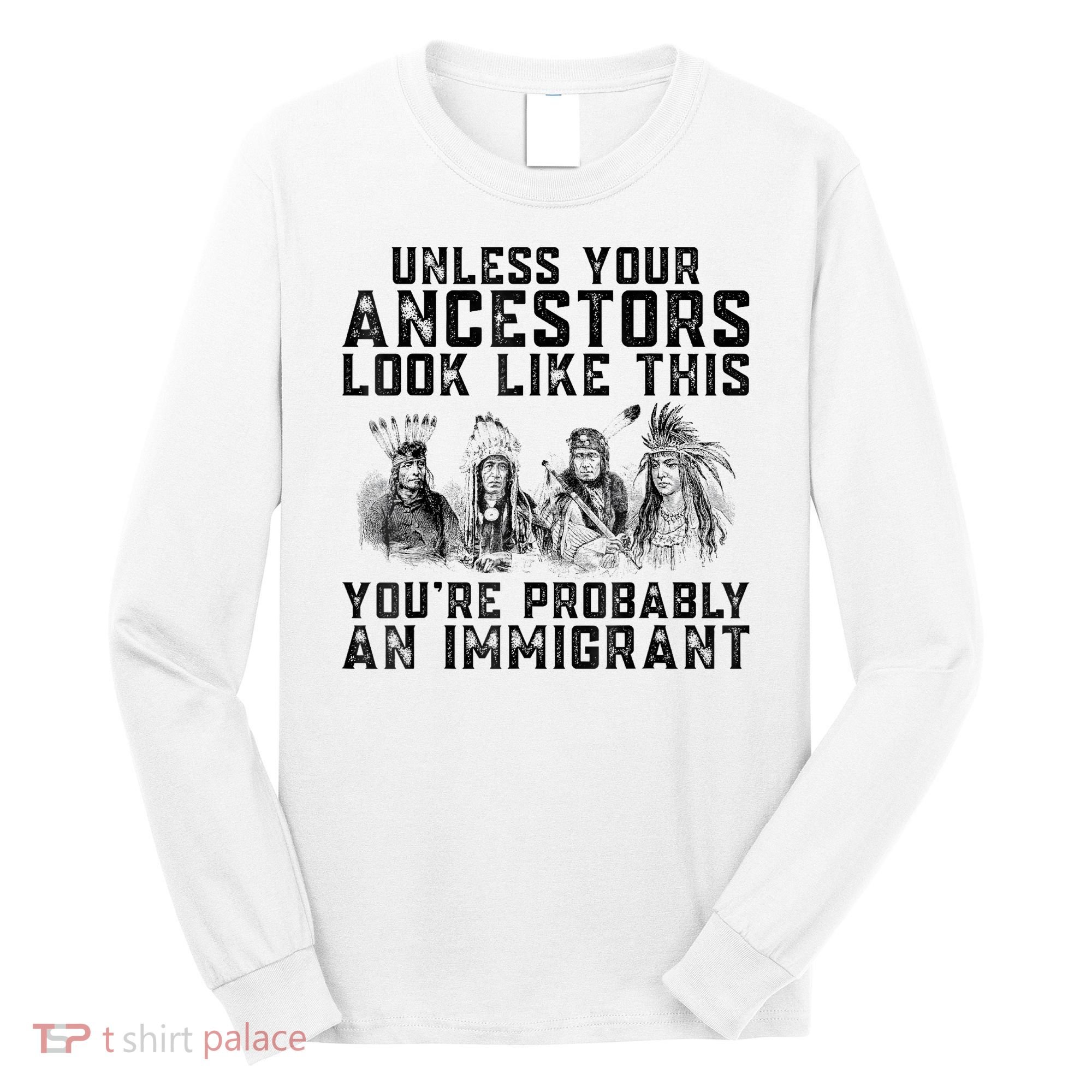 Cool Unless Your Ancestors Look Like This Youre Probably An Immigrant Long Sleeve Shirt