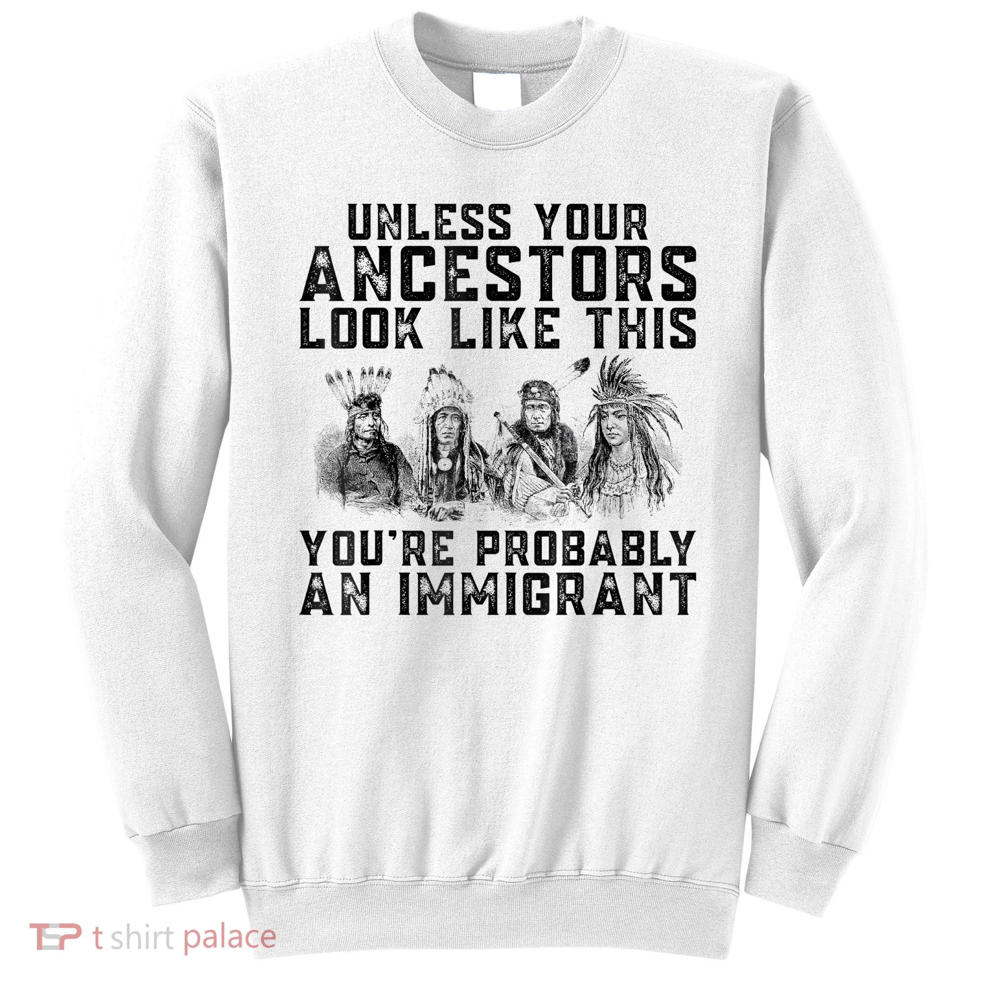 Cool Unless Your Ancestors Look Like This Youre Probably An Immigrant Sweatshirt