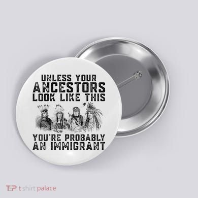 Cool Unless Your Ancestors Look Like This Youre Probably An Immigrant Button