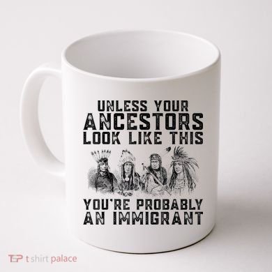 Cool Unless Your Ancestors Look Like This Youre Probably An Immigrant Coffee Mug
