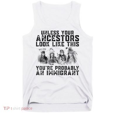 Cool Unless Your Ancestors Look Like This Youre Probably An Immigrant Tank Top