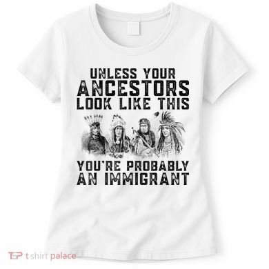 Cool Unless Your Ancestors Look Like This Youre Probably An Immigrant Women's T-Shirt