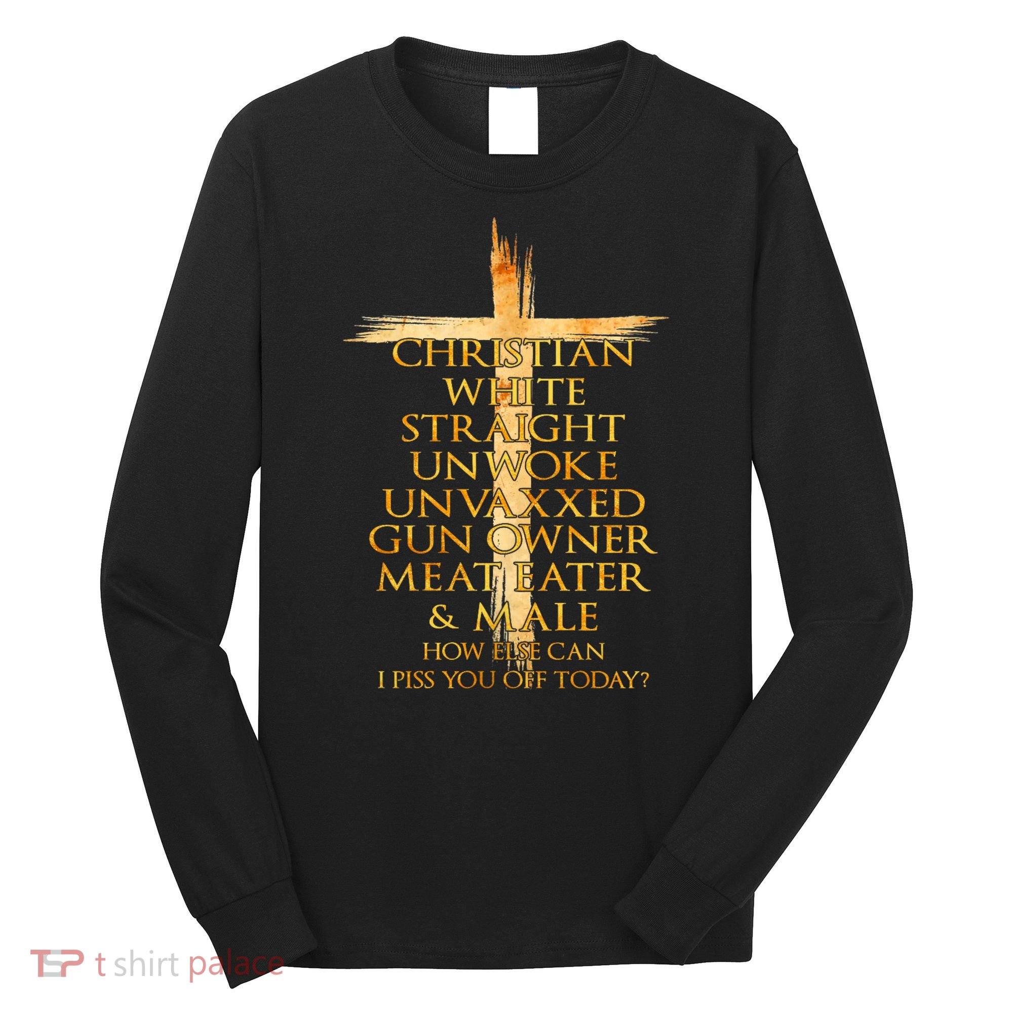 Christian White Straight Unwoke Unvaxxed Gun Owner How Else Can I Piss You Off T Long Sleeve Shirt