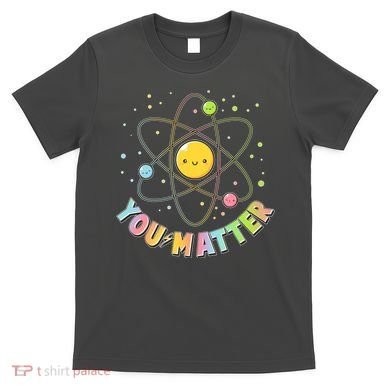 Cute You Matter Atoms Molecule Cell T-Shirt