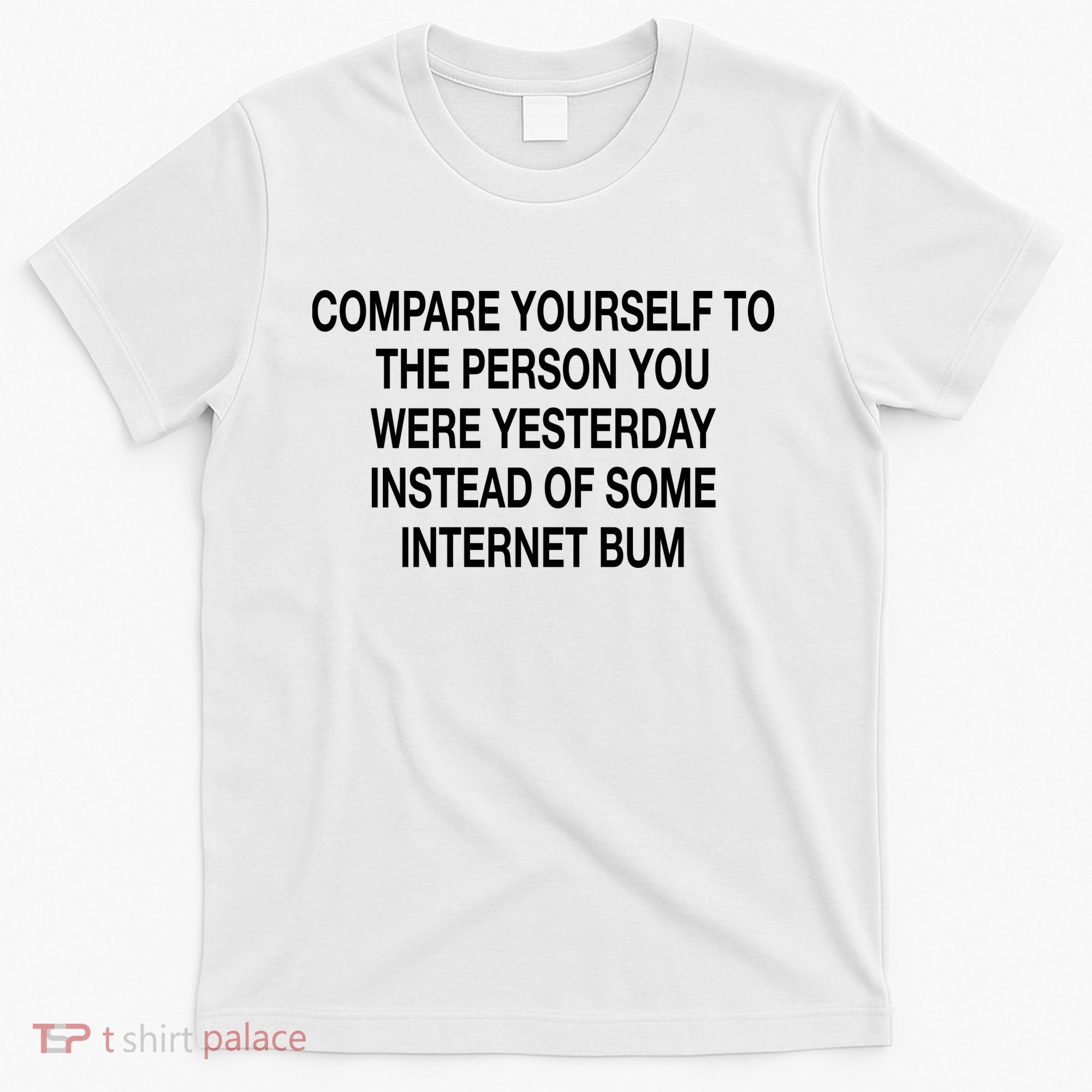 Compare Yourself To The Person You Were Yesterday Instead Of Some Internet Bum T-Shirt