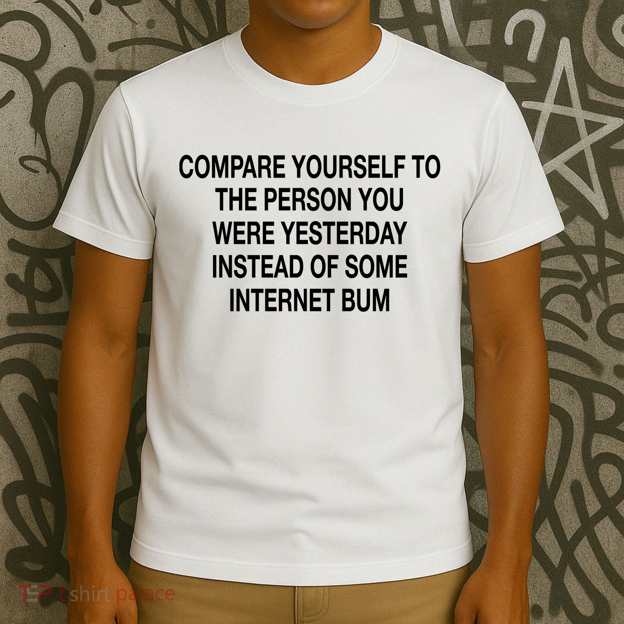 Compare Yourself To The Person You Were Yesterday Instead Of Some Internet Bum T-Shirt