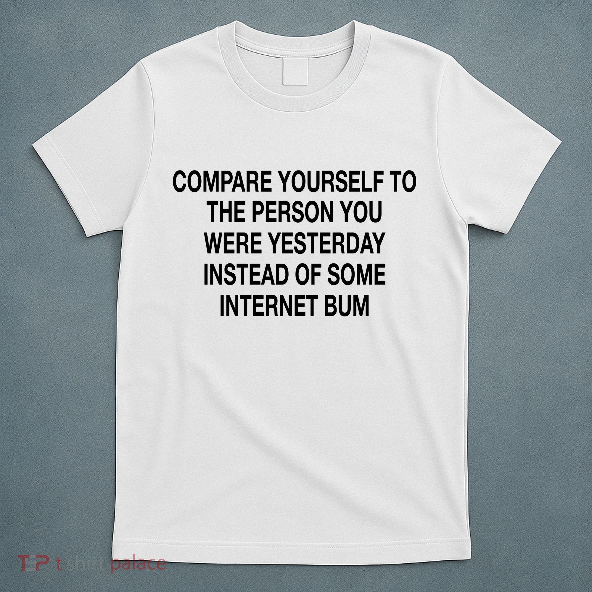 Compare Yourself To The Person You Were Yesterday Instead Of Some Internet Bum T-Shirt