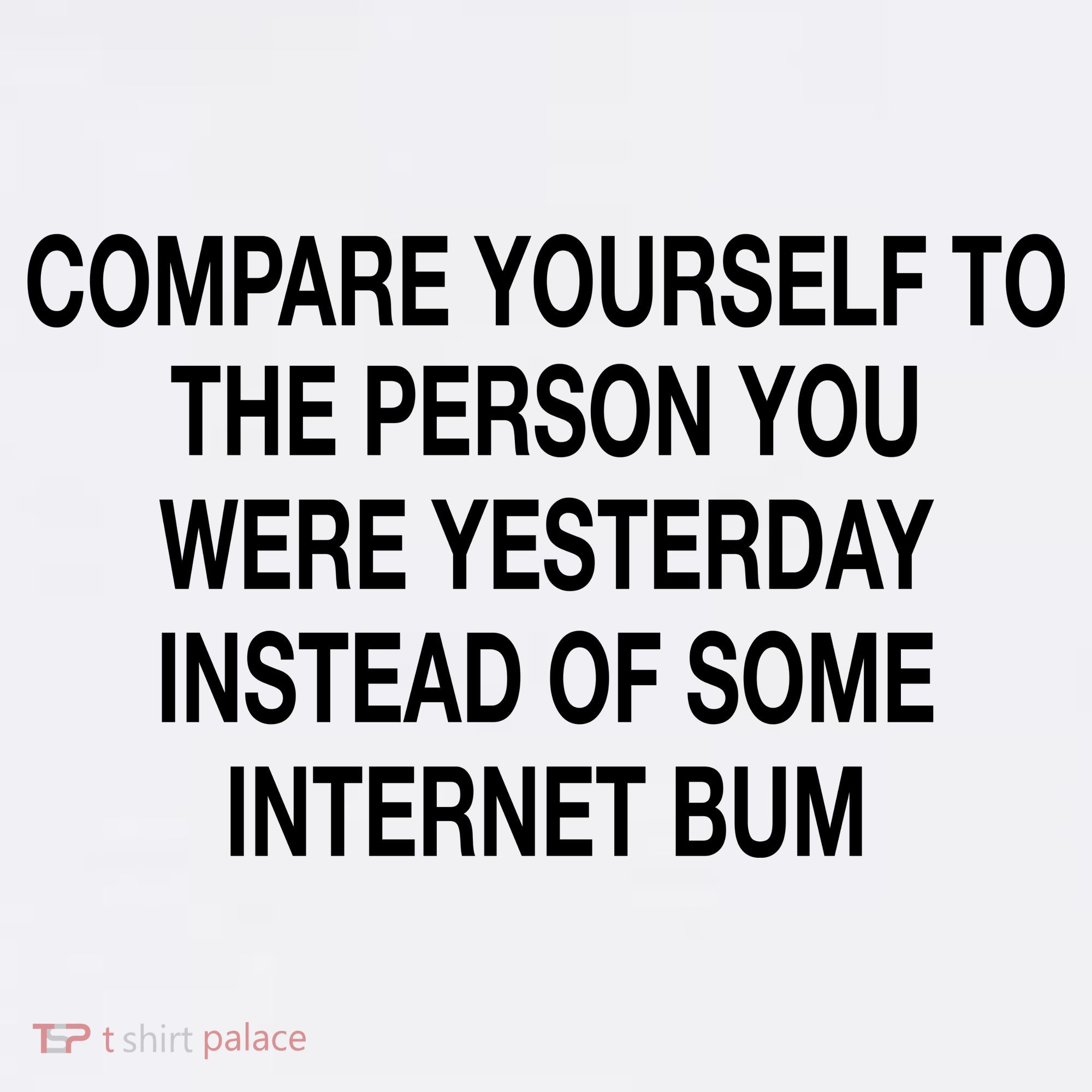 Compare Yourself To The Person You Were Yesterday Instead Of Some Internet Bum T-Shirt