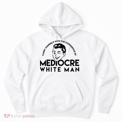 Carry Yourself With The Confidence Of Mediocre White Man Hoodie