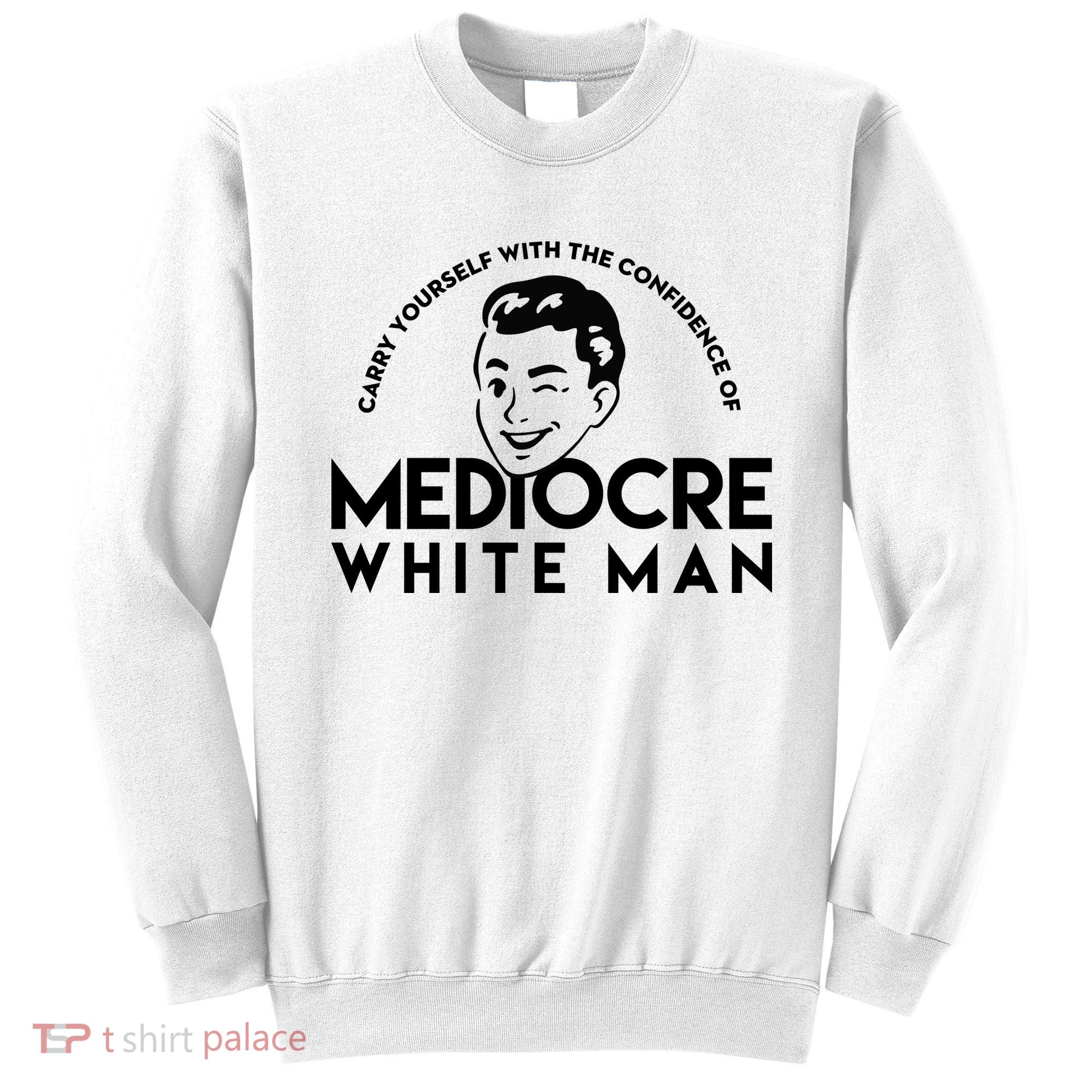 Carry Yourself With The Confidence Of Mediocre White Man Sweatshirt