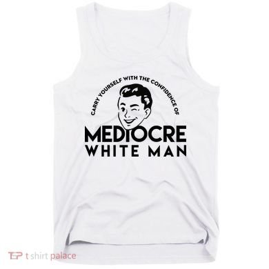 Carry Yourself With The Confidence Of Mediocre White Man Tank Top