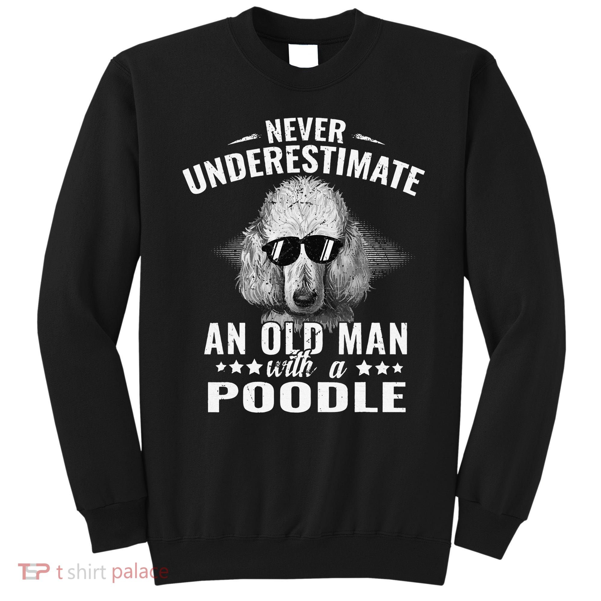 Dogs 365 Never Underestimate An Old Man with Poodle Dog Sweatshirt